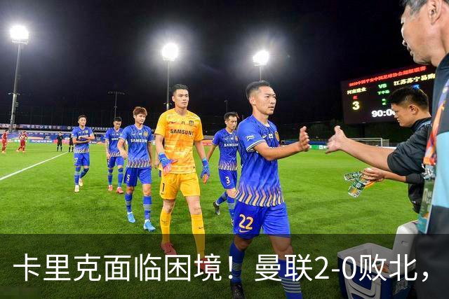 卡里克面临困境！曼联2-0败北，拉什福德状态持续低迷