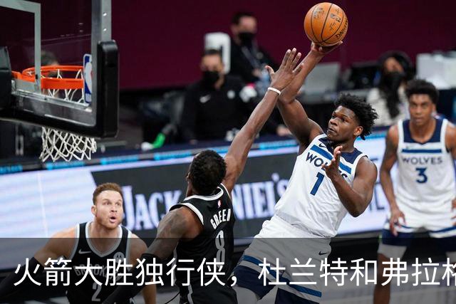 火箭大胜独行侠，杜兰特和弗拉格各自闪耀，欧文复出表现低迷
