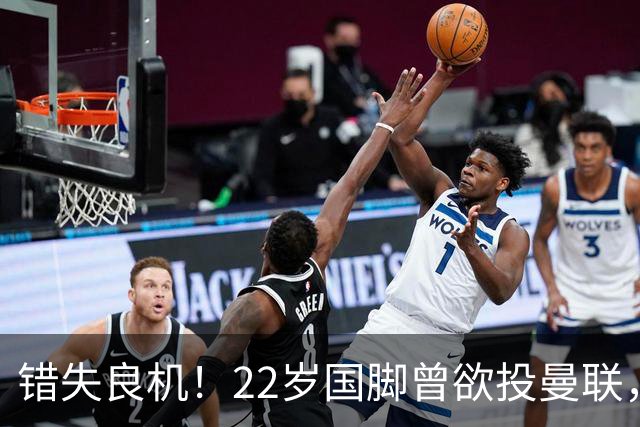 错失良机！22岁国脚曾欲投曼联，如今价值暴涨7000万